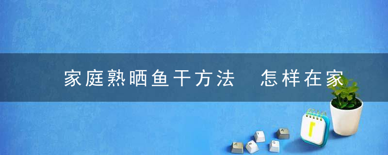 家庭熟晒鱼干方法 怎样在家晒鱼干